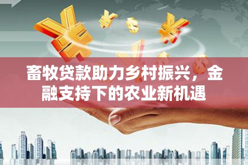 武胜畜牧贷款助力乡村振兴，金融支持下的农业新机遇