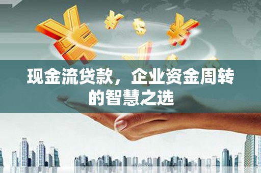 武胜现金流贷款，企业资金周转的智慧之选