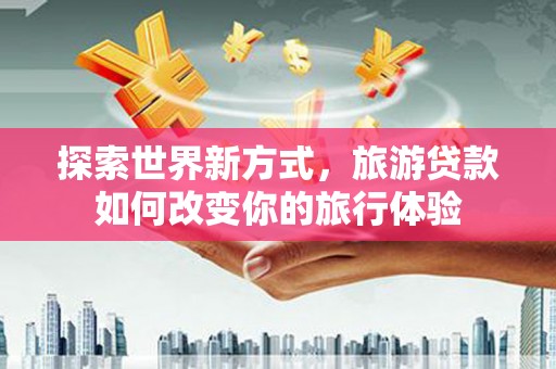 武胜探索世界新方式，旅游贷款如何改变你的旅行体验