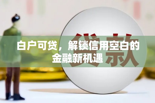 武胜白户可贷，解锁信用空白的金融新机遇