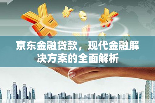 武胜京东金融贷款，现代金融解决方案的全面解析