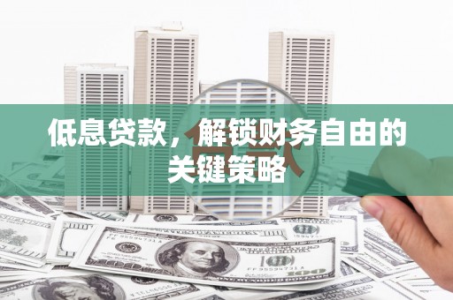 武胜低息贷款，解锁财务自由的关键策略