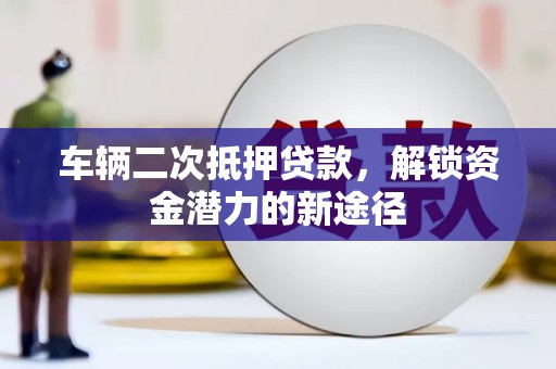 武胜车辆二次抵押贷款，解锁资金潜力的新途径
