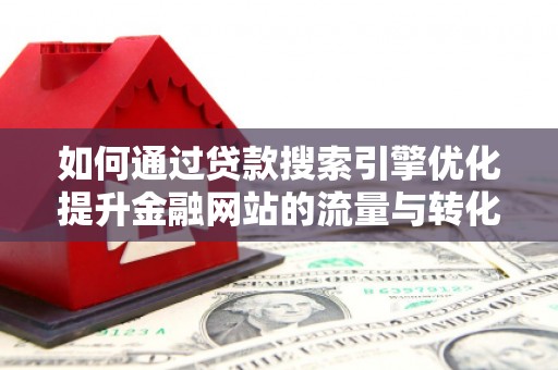 武胜如何通过贷款搜索引擎优化提升金融网站的流量与转化率