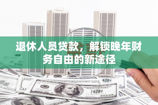 武胜退休人员贷款，解锁晚年财务自由的新途径