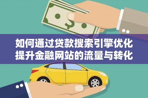 武胜如何通过贷款搜索引擎优化提升金融网站的流量与转化率