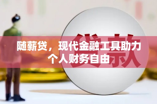 武胜随薪贷，现代金融工具助力个人财务自由