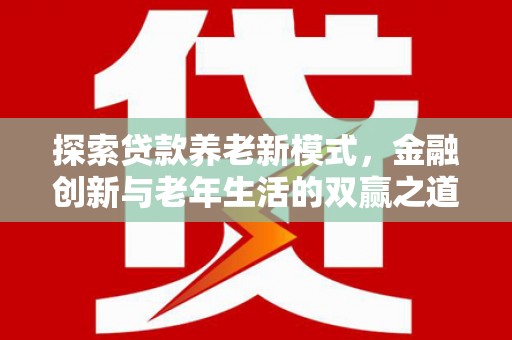 武胜探索贷款养老新模式，金融创新与老年生活的双赢之道