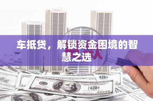 武胜车抵贷，解锁资金困境的智慧之选