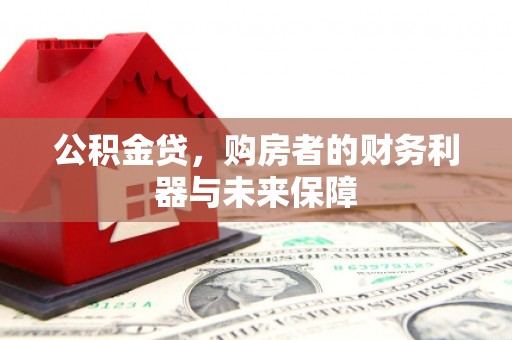 武胜公积金贷，购房者的财务利器与未来保障