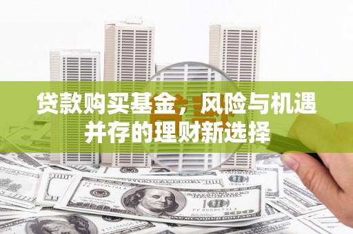 武胜贷款购买基金，风险与机遇并存的理财新选择