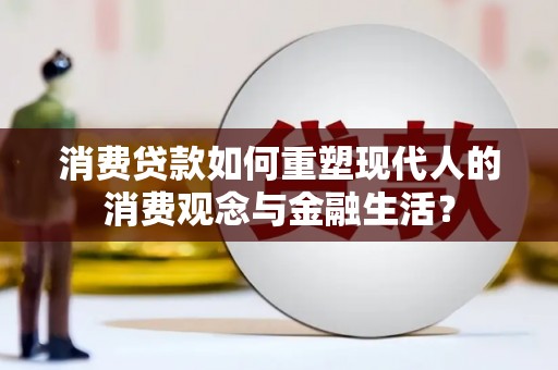 武胜消费贷款如何重塑现代人的消费观念与金融生活？