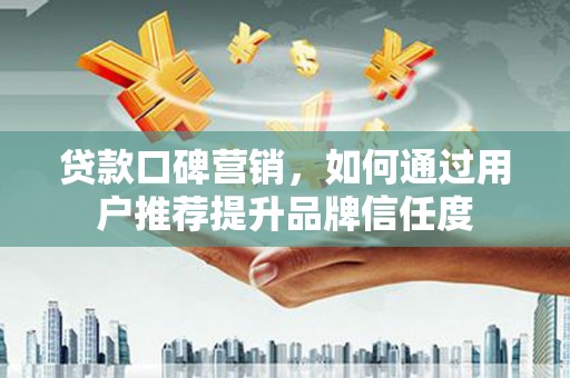 武胜贷款口碑营销，如何通过用户推荐提升品牌信任度