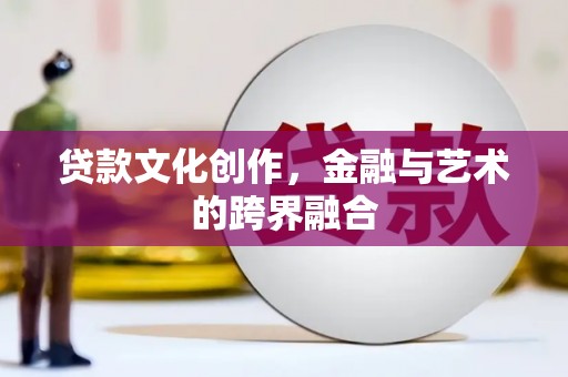 武胜贷款文化创作，金融与艺术的跨界融合