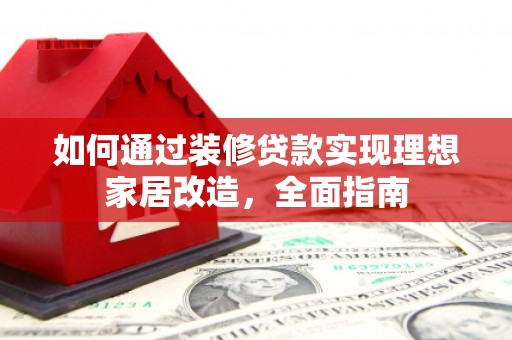 武胜如何通过装修贷款实现理想家居改造，全面指南