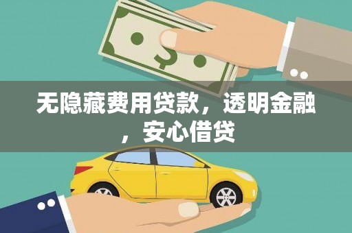 武胜无隐藏费用贷款，透明金融，安心借贷