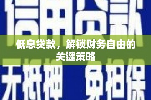 武胜低息贷款，解锁财务自由的关键策略
