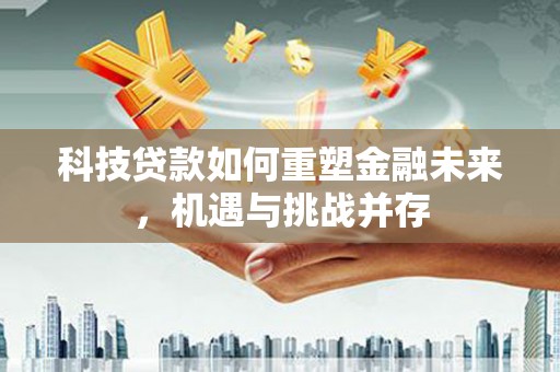 武胜科技贷款如何重塑金融未来，机遇与挑战并存