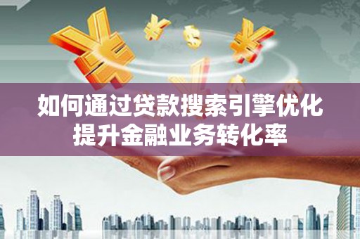 武胜如何通过贷款搜索引擎优化提升金融业务转化率