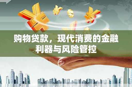 武胜购物贷款，现代消费的金融利器与风险管控