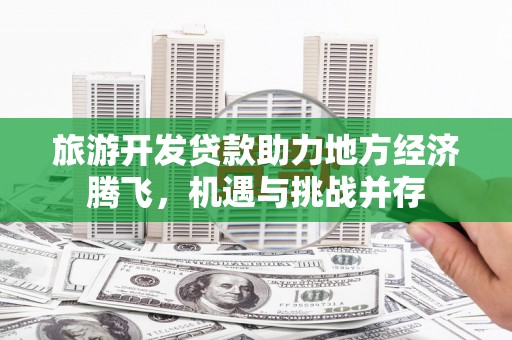 武胜旅游开发贷款助力地方经济腾飞，机遇与挑战并存