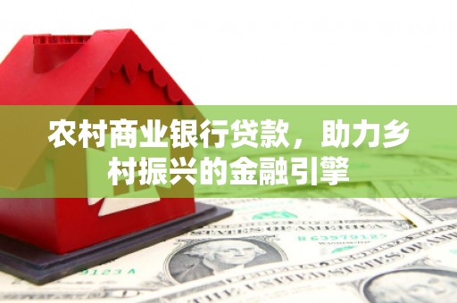 武胜农村商业银行贷款，助力乡村振兴的金融引擎