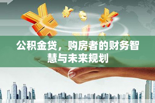 武胜公积金贷，购房者的财务智慧与未来规划