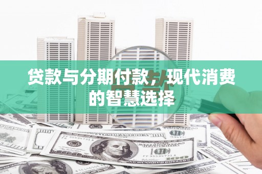 武胜贷款与分期付款，现代消费的智慧选择