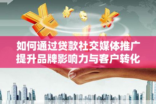 武胜如何通过贷款社交媒体推广提升品牌影响力与客户转化率