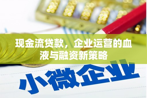 武胜现金流贷款，企业运营的血液与融资新策略