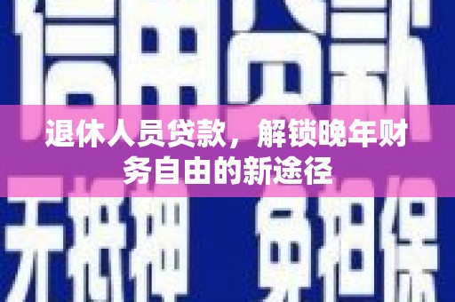 武胜退休人员贷款，解锁晚年财务自由的新途径