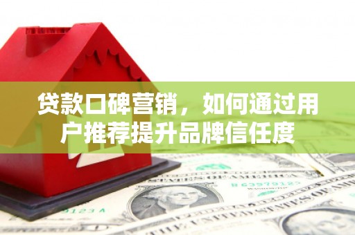 武胜贷款口碑营销，如何通过用户推荐提升品牌信任度