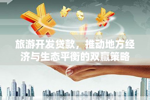 武胜旅游开发贷款，推动地方经济与生态平衡的双赢策略