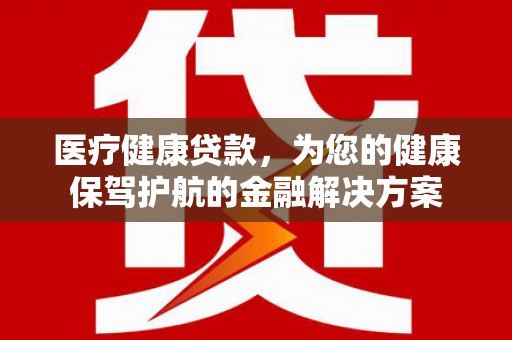 武胜医疗健康贷款，为您的健康保驾护航的金融解决方案