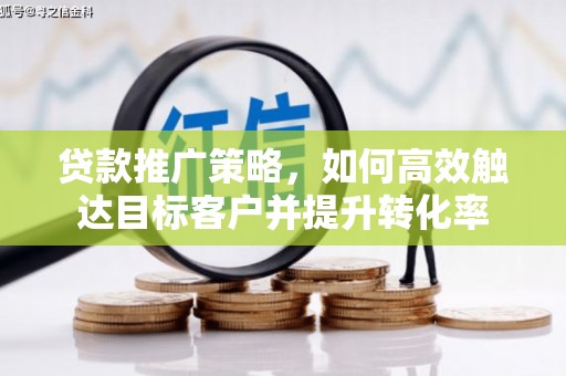 武胜贷款推广策略，如何高效触达目标客户并提升转化率