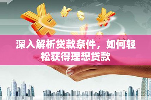 武胜深入解析贷款条件，如何轻松获得理想贷款