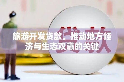 武胜旅游开发贷款，推动地方经济与生态双赢的关键