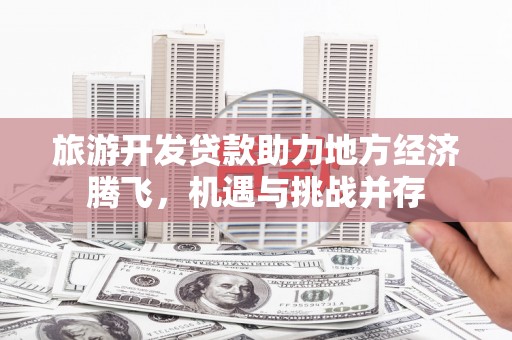 武胜旅游开发贷款助力地方经济腾飞，机遇与挑战并存