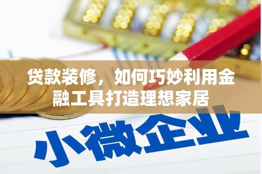 武胜贷款装修，如何巧妙利用金融工具打造理想家居