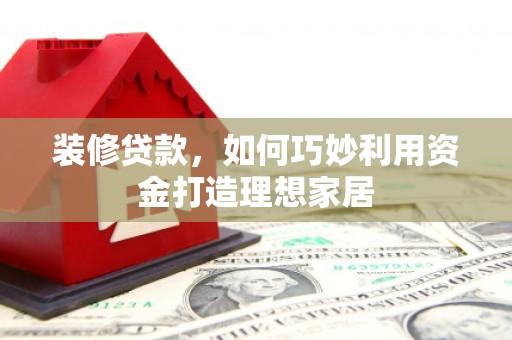 武胜装修贷款，如何巧妙利用资金打造理想家居