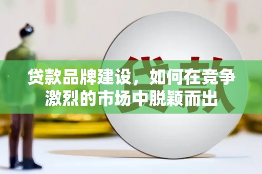 武胜贷款品牌建设，如何在竞争激烈的市场中脱颖而出