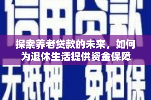 武胜探索养老贷款的未来，如何为退休生活提供资金保障