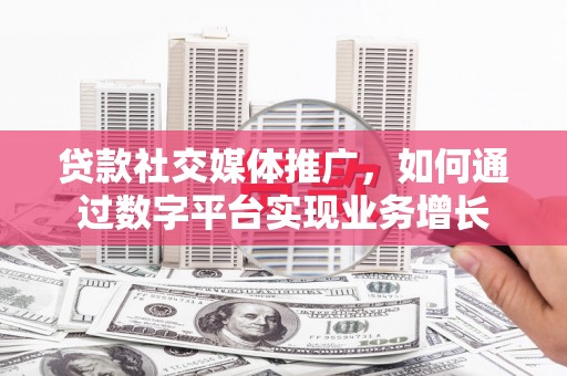 武胜贷款社交媒体推广，如何通过数字平台实现业务增长