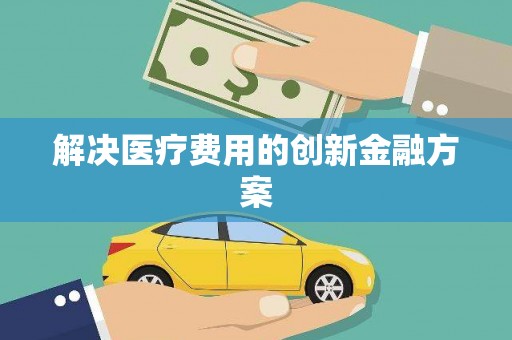 武胜解决医疗费用的创新金融方案