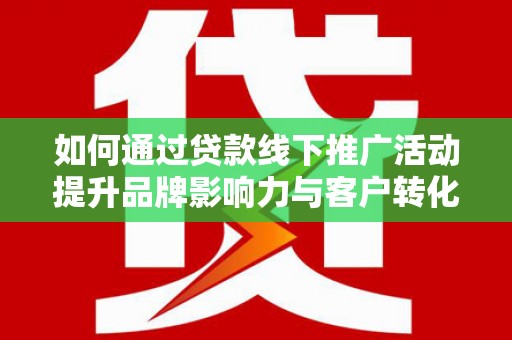 武胜如何通过贷款线下推广活动提升品牌影响力与客户转化率