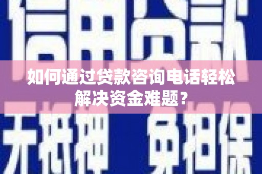 武胜如何通过贷款咨询电话轻松解决资金难题？
