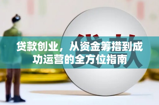 武胜贷款创业，从资金筹措到成功运营的全方位指南