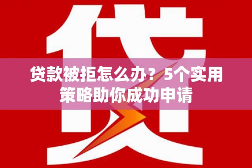 武胜贷款被拒怎么办？5个实用策略助你成功申请