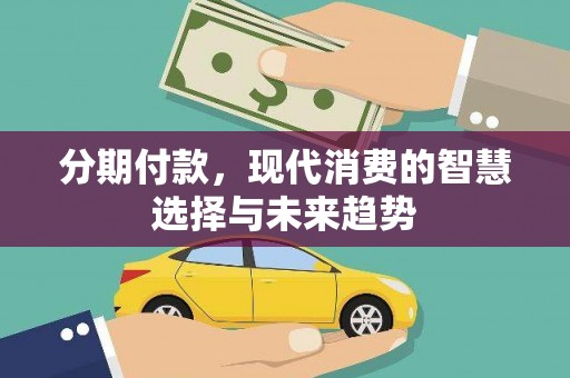 武胜分期付款，现代消费的智慧选择与未来趋势