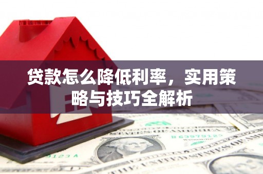 武胜贷款怎么降低利率，实用策略与技巧全解析